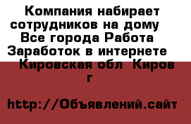 Компания набирает сотрудников на дому  - Все города Работа » Заработок в интернете   . Кировская обл.,Киров г.